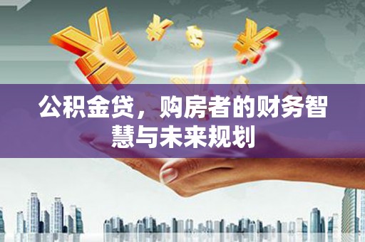 扶绥公积金贷，购房者的财务智慧与未来规划