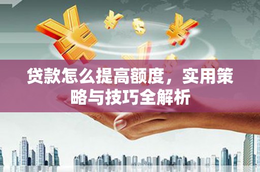 扶绥贷款怎么提高额度，实用策略与技巧全解析