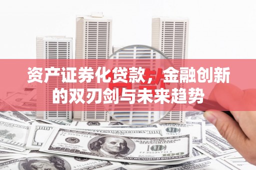 扶绥资产证券化贷款，金融创新的双刃剑与未来趋势