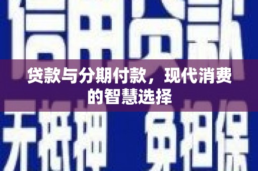 扶绥贷款与分期付款，现代消费的智慧选择