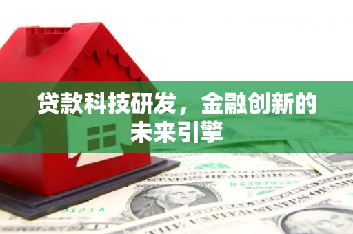 扶绥贷款科技研发，金融创新的未来引擎