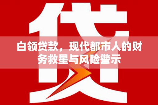 扶绥白领贷款，现代都市人的财务救星与风险警示