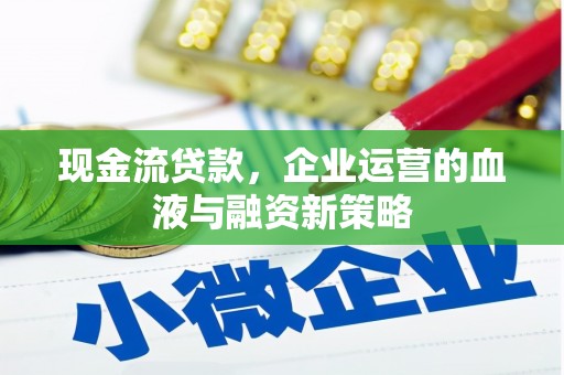 扶绥现金流贷款，企业运营的血液与融资新策略