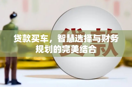 扶绥贷款买车，智慧选择与财务规划的完美结合