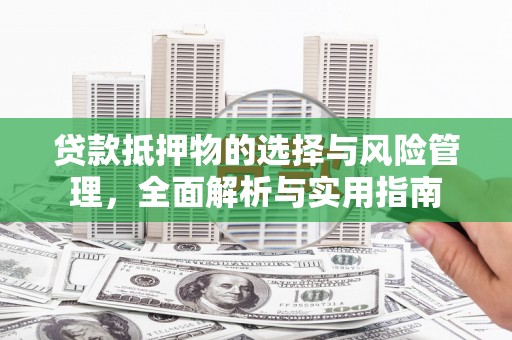 扶绥贷款抵押物的选择与风险管理，全面解析与实用指南