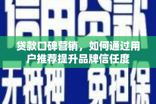扶绥贷款口碑营销，如何通过用户推荐提升品牌信任度