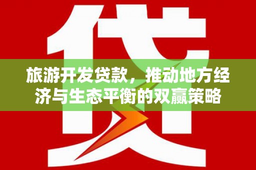 扶绥旅游开发贷款，推动地方经济与生态平衡的双赢策略