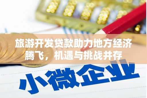 扶绥旅游开发贷款助力地方经济腾飞，机遇与挑战并存