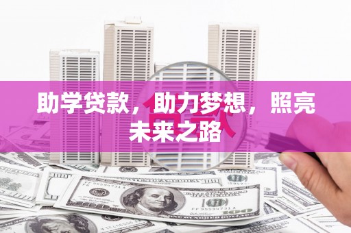 扶绥助学贷款，助力梦想，照亮未来之路