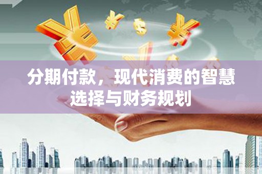 扶绥分期付款，现代消费的智慧选择与财务规划