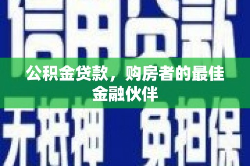 扶绥公积金贷款，购房者的最佳金融伙伴