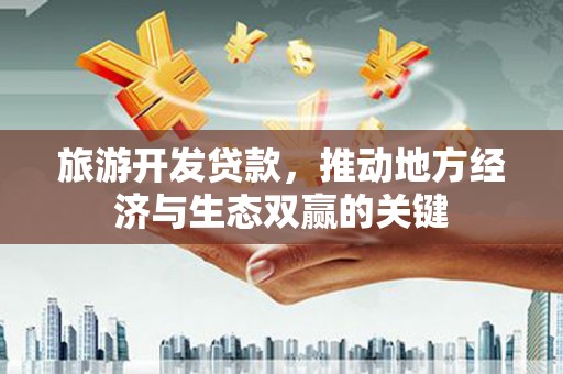 扶绥旅游开发贷款，推动地方经济与生态双赢的关键