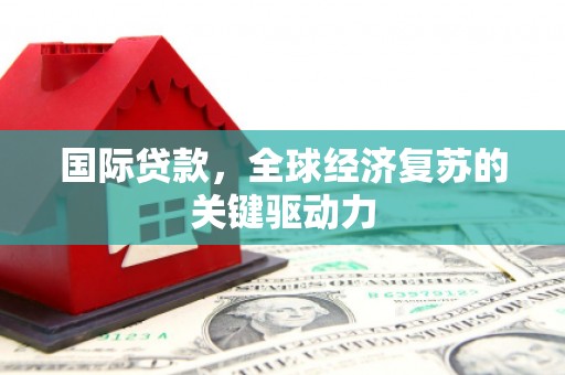 扶绥国际贷款，全球经济复苏的关键驱动力