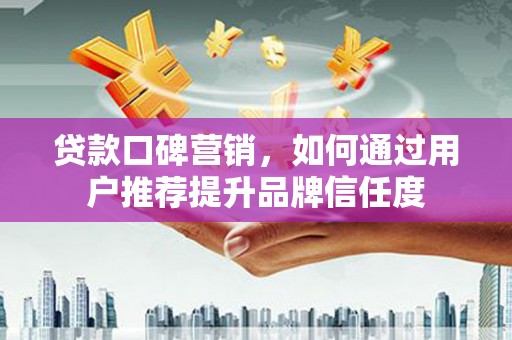 扶绥贷款口碑营销，如何通过用户推荐提升品牌信任度