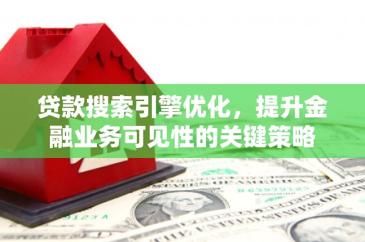 扶绥贷款搜索引擎优化，提升金融业务可见性的关键策略