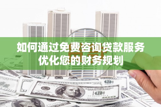 扶绥如何通过免费咨询贷款服务优化您的财务规划