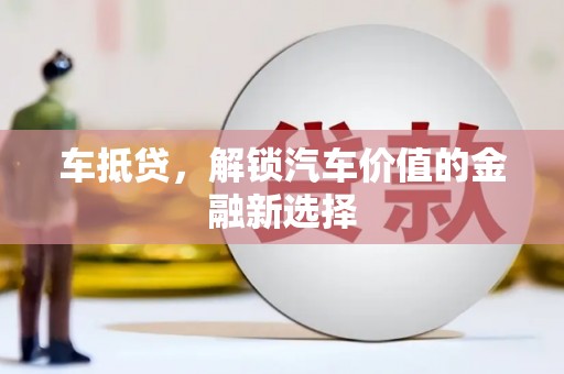 扶绥车抵贷，解锁汽车价值的金融新选择