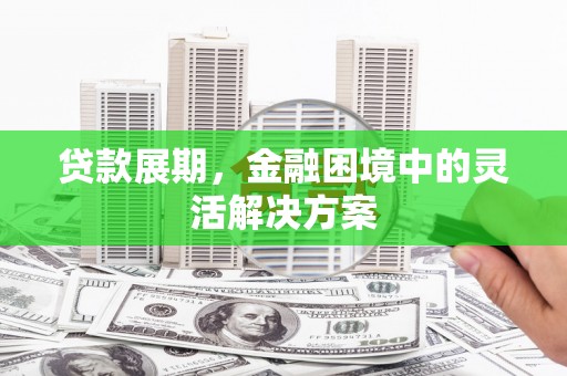扶绥贷款展期，金融困境中的灵活解决方案