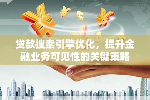 扶绥贷款搜索引擎优化，提升金融业务可见性的关键策略
