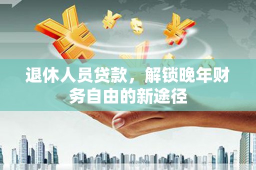 扶绥退休人员贷款，解锁晚年财务自由的新途径