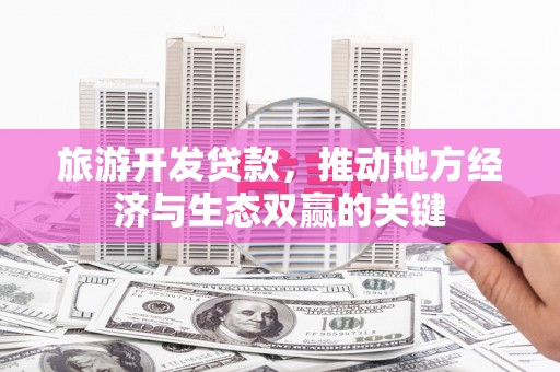 扶绥旅游开发贷款，推动地方经济与生态双赢的关键
