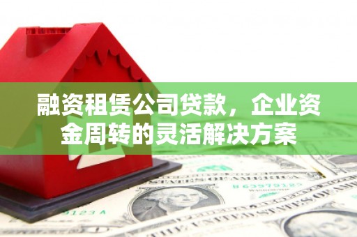 扶绥融资租赁公司贷款，企业资金周转的灵活解决方案