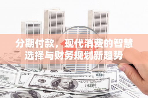扶绥分期付款，现代消费的智慧选择与财务规划新趋势
