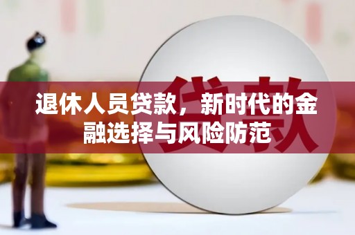 扶绥退休人员贷款，新时代的金融选择与风险防范