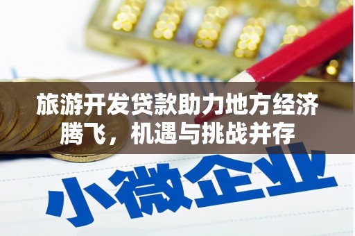 扶绥旅游开发贷款助力地方经济腾飞，机遇与挑战并存