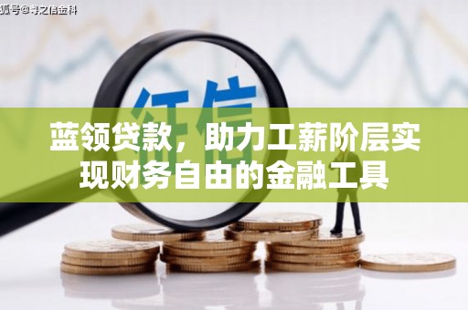 扶绥蓝领贷款，助力工薪阶层实现财务自由的金融工具