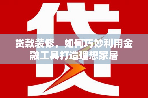 扶绥贷款装修，如何巧妙利用金融工具打造理想家居