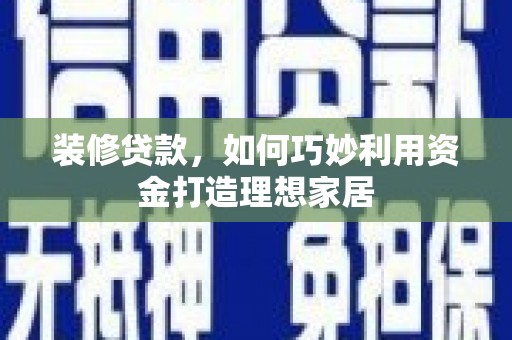 扶绥装修贷款，如何巧妙利用资金打造理想家居