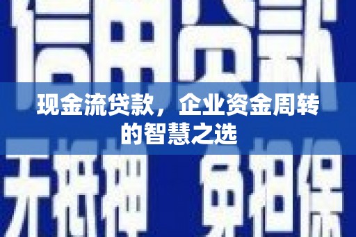 扶绥现金流贷款，企业资金周转的智慧之选