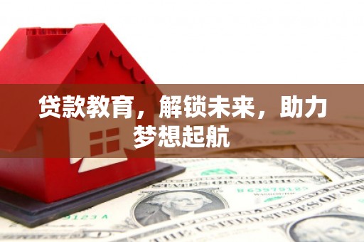 扶绥贷款教育，解锁未来，助力梦想起航