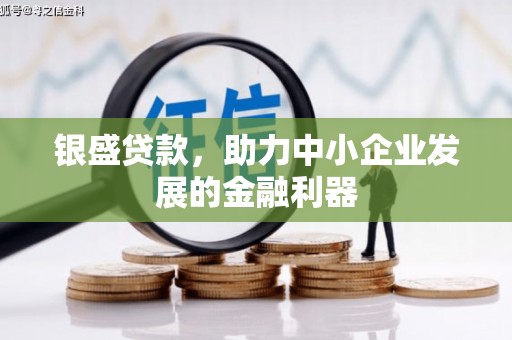 扶绥银盛贷款，助力中小企业发展的金融利器