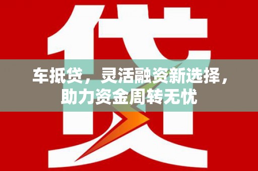 扶绥车抵贷，灵活融资新选择，助力资金周转无忧