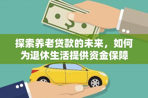 扶绥探索养老贷款的未来，如何为退休生活提供资金保障