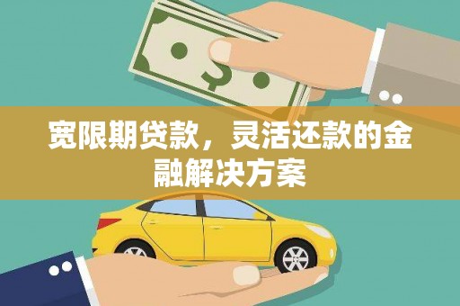 扶绥宽限期贷款，灵活还款的金融解决方案
