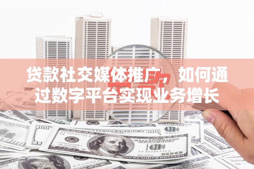 扶绥贷款社交媒体推广，如何通过数字平台实现业务增长