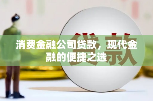 扶绥消费金融公司贷款，现代金融的便捷之选