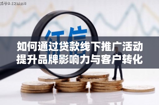 扶绥如何通过贷款线下推广活动提升品牌影响力与客户转化率
