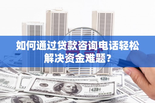 扶绥如何通过贷款咨询电话轻松解决资金难题？