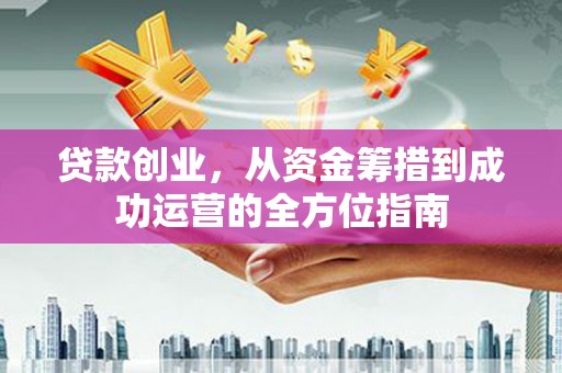 扶绥贷款创业，从资金筹措到成功运营的全方位指南