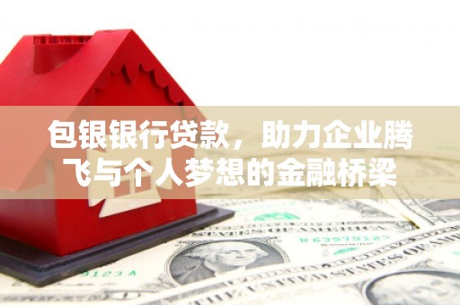 扶绥包银银行贷款，助力企业腾飞与个人梦想的金融桥梁