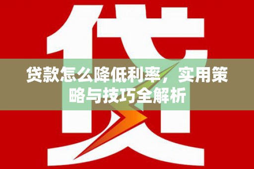 扶绥贷款怎么降低利率，实用策略与技巧全解析