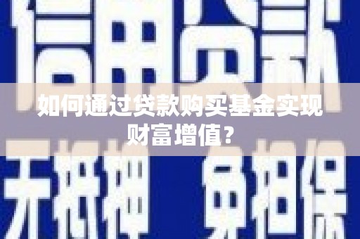 扶绥如何通过贷款购买基金实现财富增值？