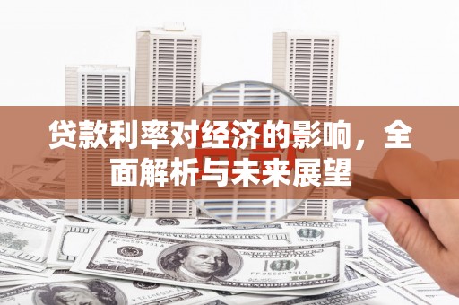 扶绥贷款利率对经济的影响，全面解析与未来展望