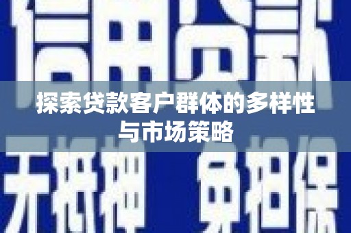 扶绥探索贷款客户群体的多样性与市场策略