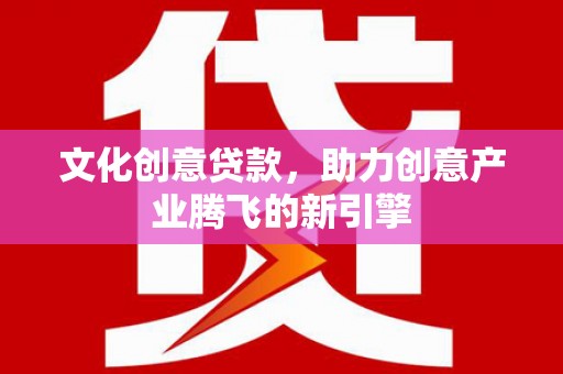 扶绥文化创意贷款，助力创意产业腾飞的新引擎