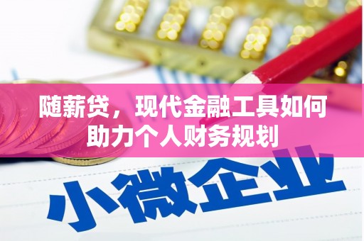 扶绥随薪贷，现代金融工具如何助力个人财务规划